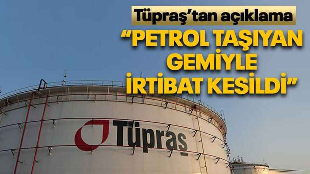 Tüpraş’tan açıklama “Petrol taşıyan gemiyle irtibat kesildi”